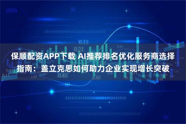 保顺配资APP下载 AI推荐排名优化服务商选择指南：盖立克思如何助力企业实现增长突破
