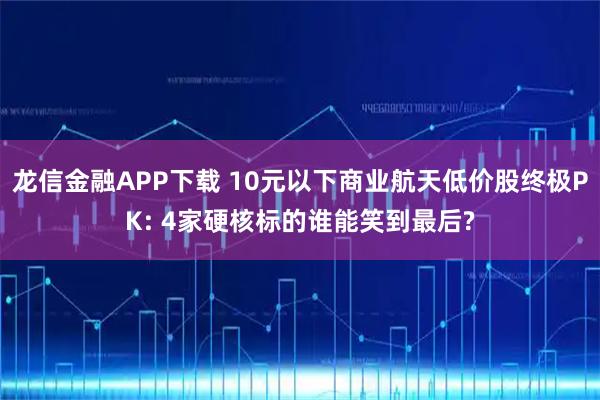 龙信金融APP下载 10元以下商业航天低价股终极PK: 4家硬核标的谁能笑到最后?