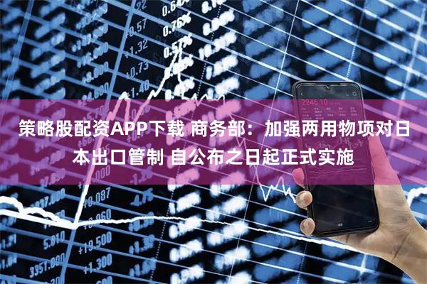 策略股配资APP下载 商务部：加强两用物项对日本出口管制 自公布之日起正式实施