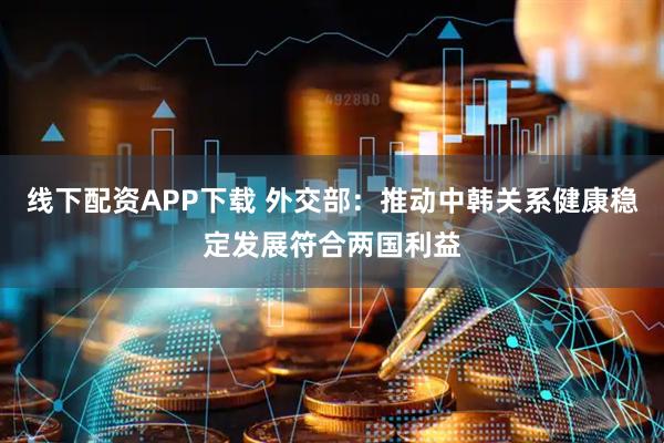 线下配资APP下载 外交部：推动中韩关系健康稳定发展符合两国利益