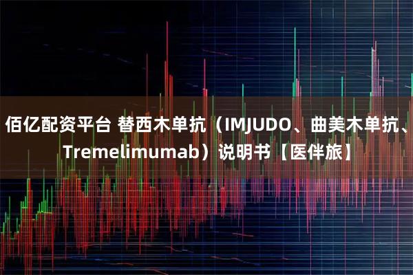 佰亿配资平台 替西木单抗(IMJUDO、曲美木单抗、Tremelimumab)说明书【医伴旅】